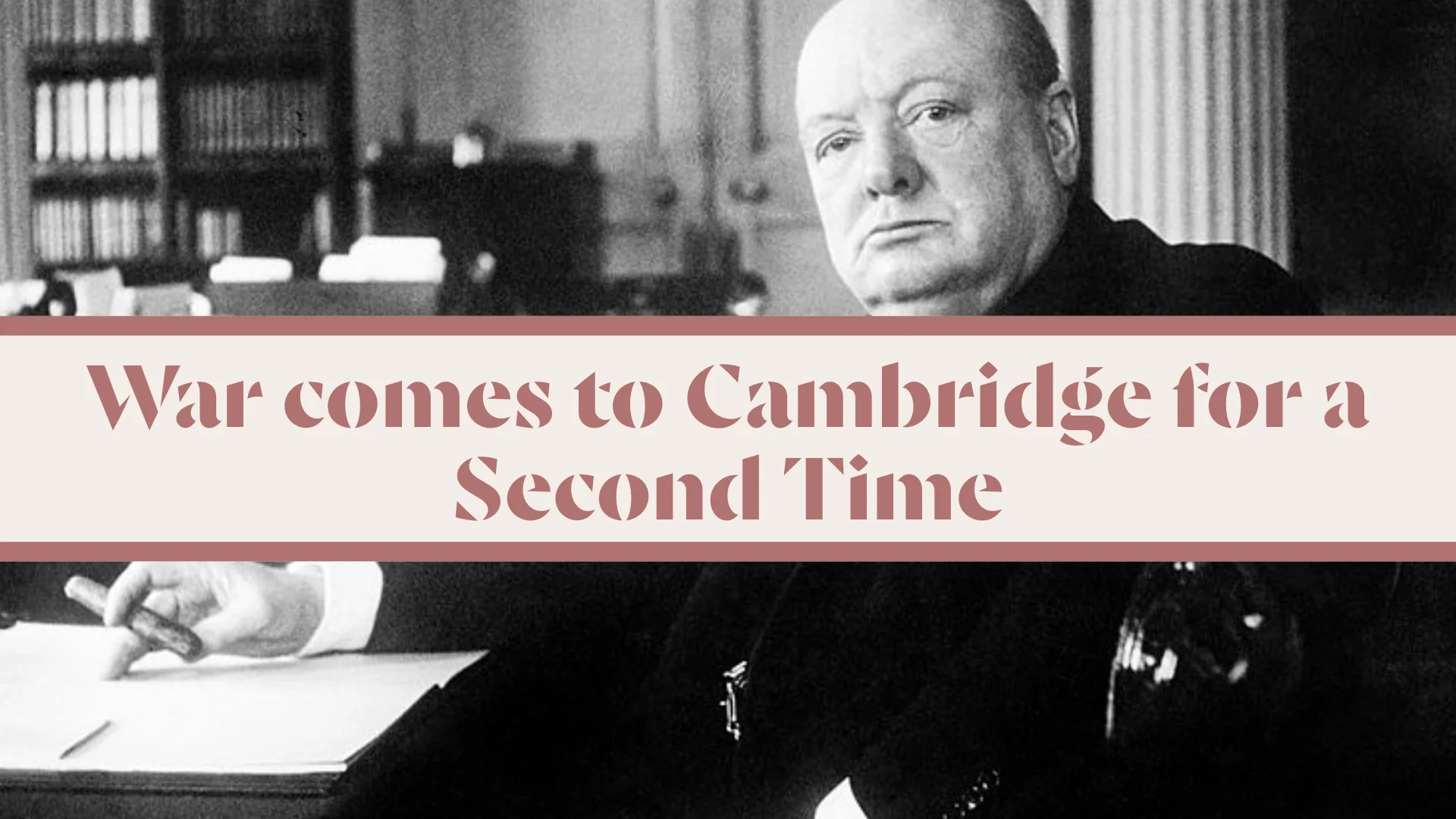 A black and white image of Winston Churchill sat down and looking to the camera with a cigar in hand. Titled "War Comes to Cambridge for a Second Time"